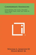 Confederate Handguns: Concerning The Guns, The Men Who Made Them, And The Times Of Their Use - Hardcover