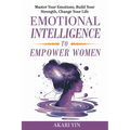 Emotional Intelligence To Empower Women: Master Your Emotions, Build Your Strength, Change Your Life - Paperback
