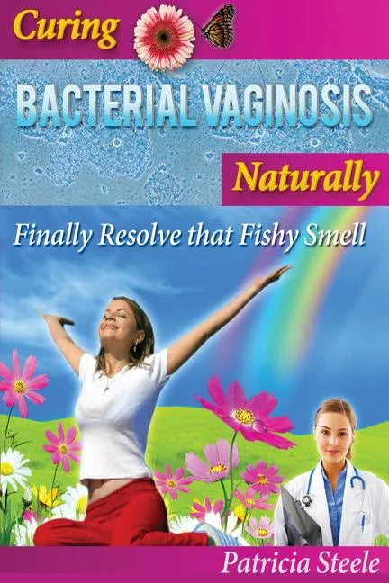 Curing Bacterial Vaginosis Naturally: Finally Resolve That Fishy Smell! - Paperback