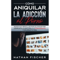 Cómo Aniquilar la Adicción al Porno: Pasos muy Sencillos para Eliminar por Completo la Adicción a la Pornografía y Mejorar tu Vida - Paperback