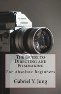 The Guide to Directing and Filming for Absolute Beginners: This Is a Small But Effective Guide for People Who Have an Interest for Film-Making and Dir - Paperback