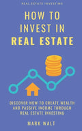 How to Invest in Real Estate: Discover how to Create Wealth and Passive Income Through Real Estate Investing - Paperback