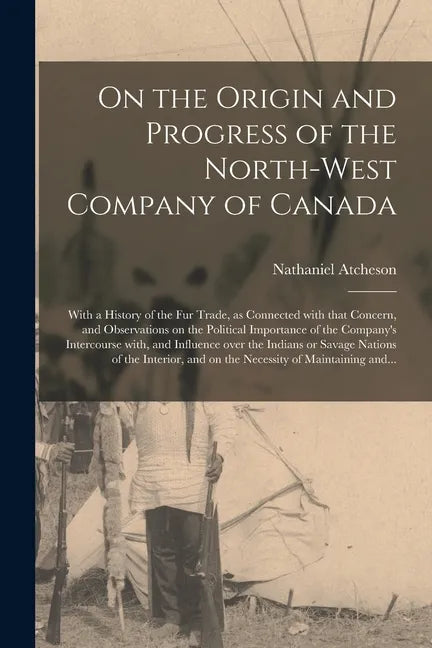 On the Origin and Progress of the North-West Company of Canada [microform]: With a History of the Fur Trade, as Connected With That Concern, and Obser - Paperback