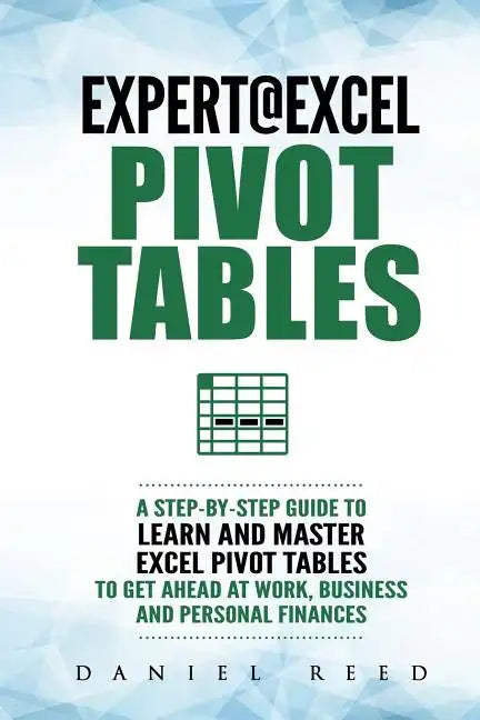 Expert@excel: Pivot Tables: A Step by Step Guide to Learn and Master Excel Pivot Tables to Get Ahead @ Work, Business and Personal Finances - Paperback