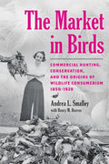 The Market in Birds: Commercial Hunting, Conservation, and the Origins of Wildlife Consumerism, 1850-1920 - Hardcover