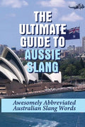 The Ultimate Guide To Aussie Slang: Awesomely Abbreviated Australian Slang Words: Australian Slang Sentences - Paperback