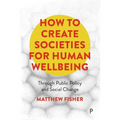 How to Create Societies for Human Wellbeing: Through Public Policy and Social Change - Paperback