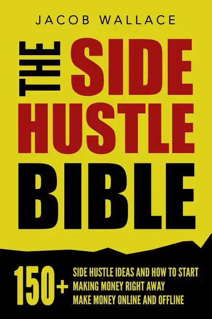 The Side Hustle Bible: 150+ Side Hustle Ideas and How to Start Making Money Right Away - Make Money Online and Offline - Paperback