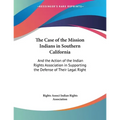 The Case of the Mission Indians in Southern California: And the Action of the Indian Rights Association in Supporting the Defense of Their Legal Right - Paperback