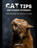 Cat Tips and Training Techniques: How To Raise The Perfect Kitten - Paperback