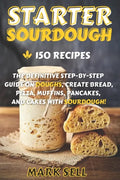 Starter Sourdough: The Definitive Step-By-Step Guide with 150 Easy And Tasty Recipes on Bread, Pizza, Muffins, Pancakes, And More! - Paperback