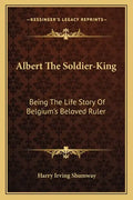 Albert the Soldier-King: Being the Life Story of Belgium's Beloved Ruler - Paperback