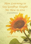 How Learning to Say Goodbye Taught Me How to Live: (A Spiritual Memoir) - Hardcover