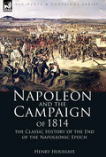 Napoleon and the Campaign of 1814: the Classic History of the End of the Napoleonic Epoch - Hardcover