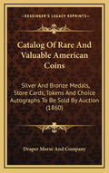 Catalog of Rare and Valuable American Coins: Silver and Bronze Medals, Store Cards, Tokens and Choice Autographs to Be Sold by Auction (1860) - Hardcover
