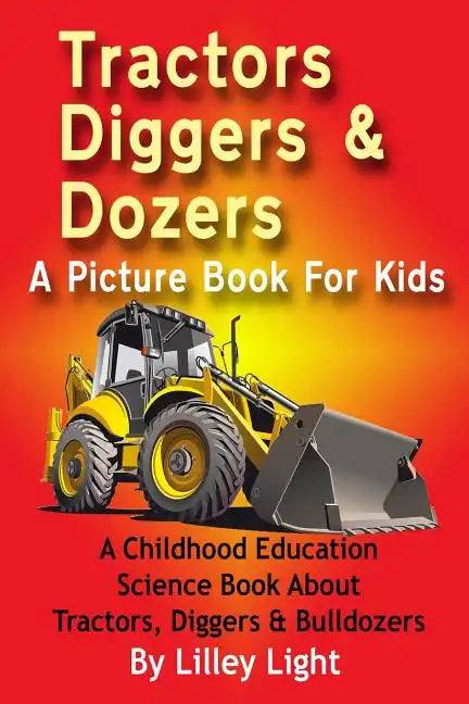 Tractors, Diggers and Dozers A Picture Book For Kids: A Childhood Education Science Book About Tractors, Diggers & Bulldozers - Paperback