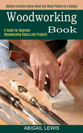 Woodworking Book: A Guide for Beginner Woodworking Basics and Projects (Making Furniture Using Wood and Wood Pallets on a Budget) - Paperback