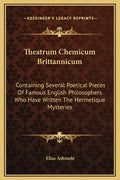Theatrum Chemicum Brittannicum: Containing Several Poetical Pieces of Famous English Philosophers Who Have Written the Hermetique Mysteries - Hardcover