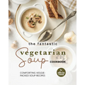 The Fantastic Vegetarian Soup Cookbook: Comforting Veggie-Packed Soup Recipes - Paperback