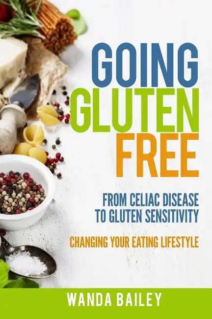 Going Gluten Free: From Gluten Sensitivity to Celiac Disease - Change Your Eating Lifestyle - Paperback