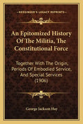 An Epitomized History Of The Militia, The Constitutional Force: Together With The Origin, Periods Of Embodied Service, And Special Services (1906) - Paperback
