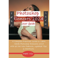Photoshop Elements 2024 User Guide: A Complete Practical Guide to Learn Adobe Photoshop Elements 2024 with all the New Features, Updated Tips, & Short - Paperback