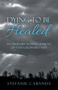 Dying to Be Healed: An Ordinary Woman's Journey of Extraordinary Faith - Paperback