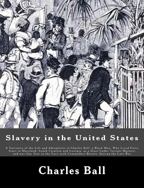 Slavery in the United States: A Narrative of the Life and Adventures of Charles Ball, a Black Man, Who Lived Forty Years in Maryland, South Carolina - Paperback