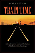 Train Time: Railroads and the Imminent Reshaping of the United States Landscape - Paperback
