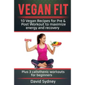 Vegan Fit: 10 Vegan Recipes for Pre and Post Workout, Maximize Energy and Recovery Plus 3 Calisthenic Workouts for Beginners - Paperback