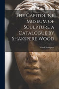 The Capitoline Museum of Sculpture a Catalogue by Shakspere Wood - Paperback