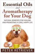 Essential Oils and Aromatherapy for Your Dog: Natural Remedies for Healing and Promoting a Long, Happy Life - Paperback
