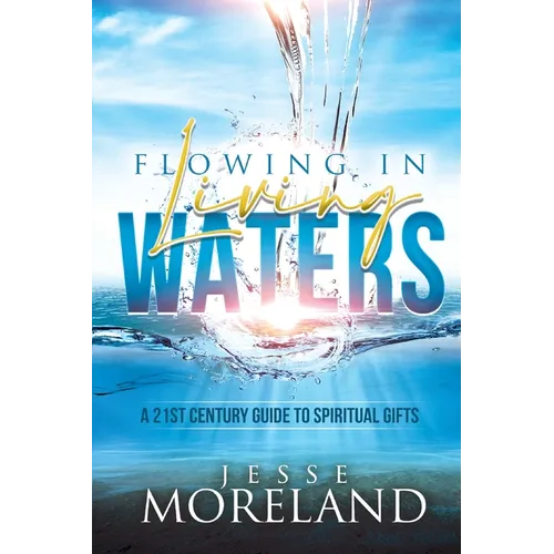 Flowing In Living Waters: A 21st Century Guide To Spiritual Gifts - Paperback