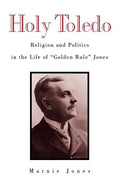 Holy Toledo: Religion and Politics in the Life of Golden Rule Jones - Hardcover