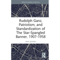 Rudolph Ganz, Patriotism, and Standardization of The Star-Spangled Banner, 1907-1958 - Hardcover