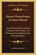 Horne's Pennsylvania German Manual: How Pennsylvania German Is Spoken and Written; For Pronouncing, Speaking and Writing English - Paperback