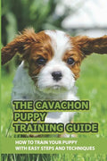 The Cavachon Puppy Training Guide: How To Train Your Puppy With Easy Steps And Techniques: Cavachon Puppy Commands For Cavachon Puppy - Paperback