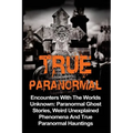 True Paranormal: Encounters With The World's Unknown: Paranormal True Ghost Stories, Weird Unexplained Phenomena And True Paranormal Hauntings - Paperback