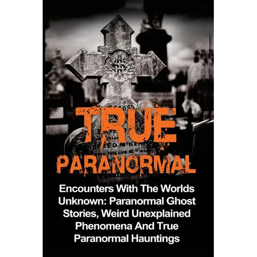 True Paranormal: Encounters With The World's Unknown: Paranormal True Ghost Stories, Weird Unexplained Phenomena And True Paranormal Hauntings - Paperback