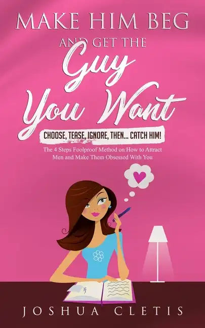 Make Him Beg and Get the Guy You Want: Choose, Tease, Ignore, Then... Catch Him! - The 4 Steps Foolproof Method on How to Attract Men and Make Them Ob - Paperback