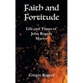 Faith and Fortitude: Life and Times of John Rogers, Martyr - Paperback