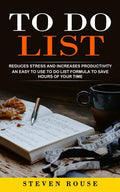 To Do List: Reduces Stress and Increases Productivity (An Easy to Use to Do List Formula to Save Hours of Your Time) - Paperback