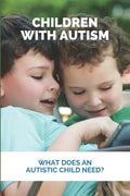 Children With Autism: What Does An Autistic Child Need?: What Not To Do With An Autistic Child - Paperback