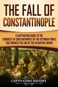 The Fall of Constantinople: A Captivating Guide to the Conquest of Constantinople by the Ottoman Turks that Marked the end of the Byzantine Empire - Paperback
