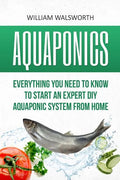 Aquaponics: Everything You Need to Know to Start an Expert DIY Aquaponic System from Home - Paperback