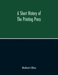 A Short History Of The Printing Press And Of The Improvements In Printing Machinery From The Time Of Gutenberg Up To The Present Day - Paperback
