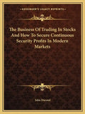 The Business of Trading in Stocks and How to Secure Continuous Security Profits in Modern Markets - Paperback