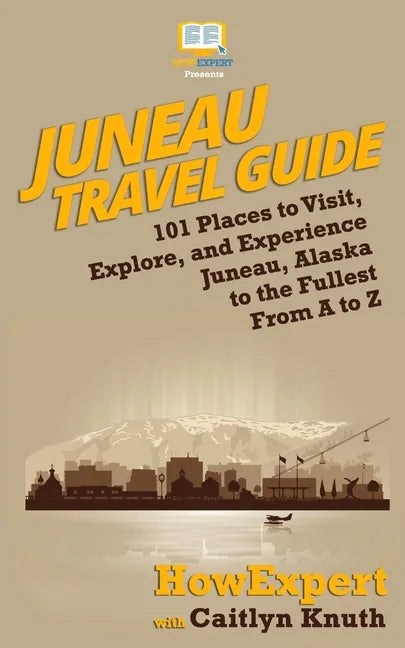 Juneau Travel Guide: 101 Places to Visit, Explore, and Experience Juneau, Alaska to the Fullest From A to Z - Paperback