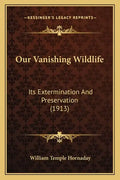 Our Vanishing Wildlife: Its Extermination And Preservation (1913) - Paperback