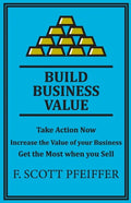 Build Business Value: Take Action Now, Increase the Value of your Business, Get the Most when you Sell - Paperback